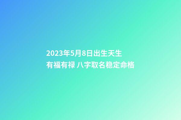 2023年5月8日出生天生有福有禄 八字取名稳定命格